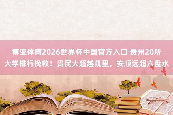 博亚体育2026世界杯中国官方入口 贵州20所大学排行挽救！贵民大超越凯里，安顺远超六盘水