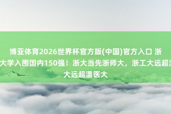 博亚体育2026世界杯官方版(中国)官方入口 浙江8所大学入围国内150强！浙大当先浙师大，浙工大远超温医大