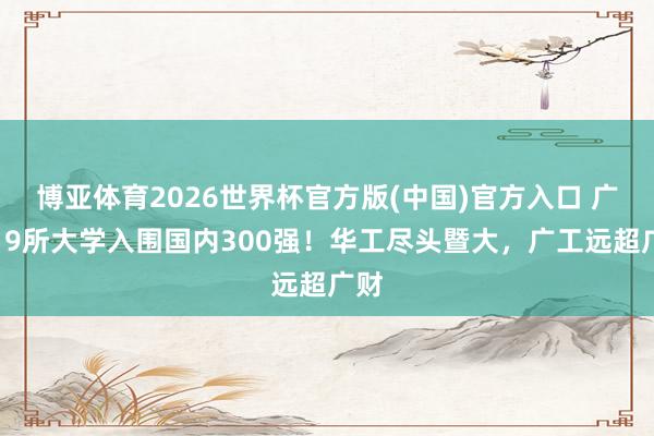 博亚体育2026世界杯官方版(中国)官方入口 广东19所大学入围国内300强！华工尽头暨大，广工远超广财
