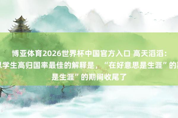 博亚体育2026世界杯中国官方入口 高天滔滔：对留好意思学生高归国率最佳的解释是，“在好意思是生涯”的期间收尾了