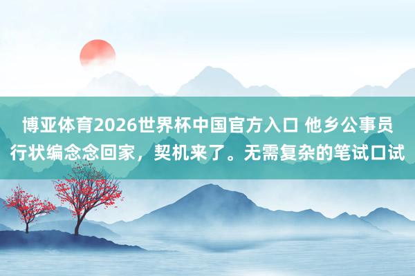 博亚体育2026世界杯中国官方入口 他乡公事员行状编念念回家，契机来了。无需复杂的笔试口试