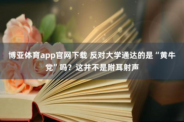 博亚体育app官网下载 反对大学通达的是“黄牛党”吗？这并不是附耳射声