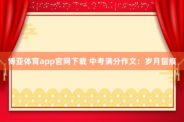博亚体育app官网下载 中考满分作文：岁月留痕