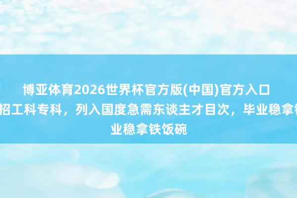 博亚体育2026世界杯官方版(中国)官方入口 4类扩招工科专科，列入国度急需东谈主才目次，毕业稳拿铁饭碗
