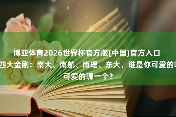 博亚体育2026世界杯官方版(中国)官方入口 江苏的四大金刚：南大、南航、南理、东大，谁是你可爱的哪一个？