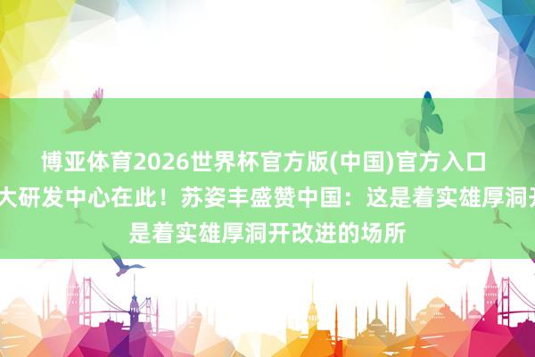 博亚体育2026世界杯官方版(中国)官方入口 AMD人人最大研发中心在此！苏姿丰盛赞中国：这是着实雄厚洞开改进的场所