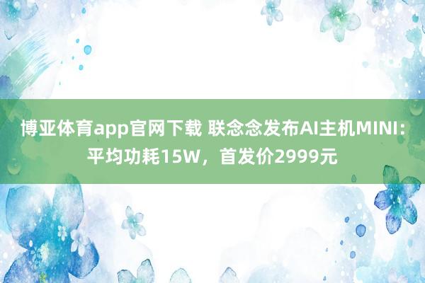 博亚体育app官网下载 联念念发布AI主机MINI：平均功耗15W，首发价2999元