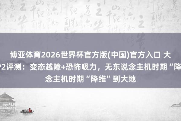 博亚体育2026世界杯官方版(中国)官方入口 大疆ROMO P2评测：变态越障+恐怖吸力，无东说念主机时期“降维”到大地