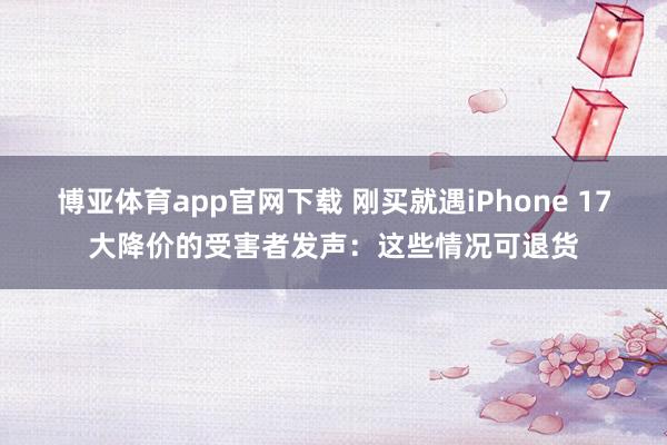 博亚体育app官网下载 刚买就遇iPhone 17大降价的受害者发声：这些情况可退货