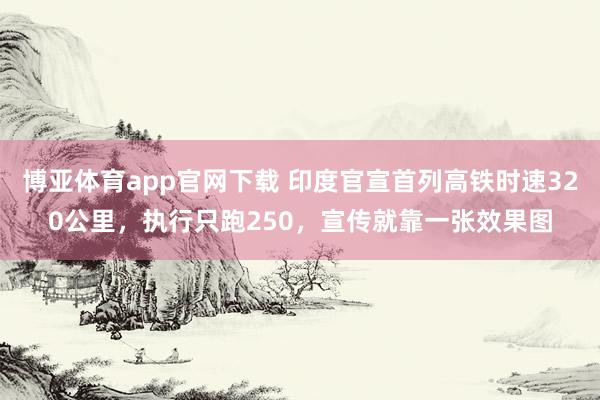 博亚体育app官网下载 印度官宣首列高铁时速320公里，执行只跑250，宣传就靠一张效果图