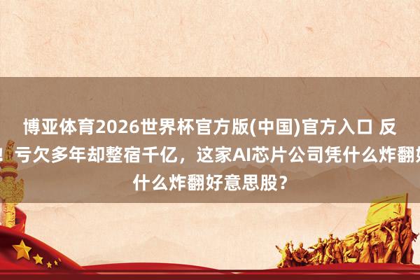 博亚体育2026世界杯官方版(中国)官方入口 反杀英伟达！亏欠多年却整宿千亿，这家AI芯片公司凭什么炸翻好意思股？