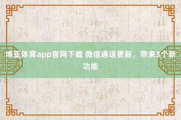 博亚体育app官网下载 微信通话更新，带来3个新功能