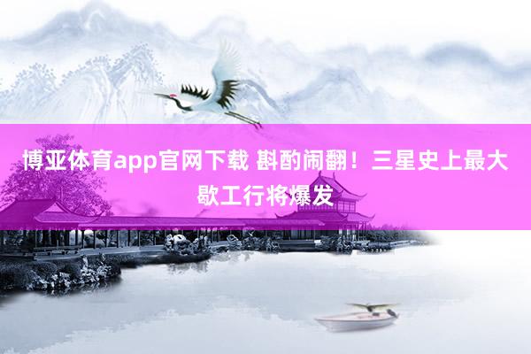 博亚体育app官网下载 斟酌闹翻！三星史上最大歇工行将爆发