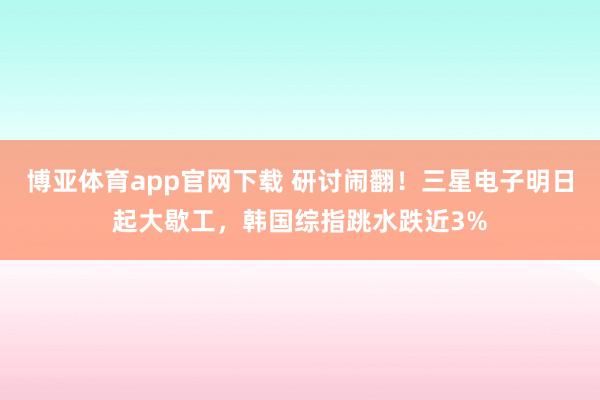 博亚体育app官网下载 研讨闹翻！三星电子明日起大歇工，韩国综指跳水跌近3%