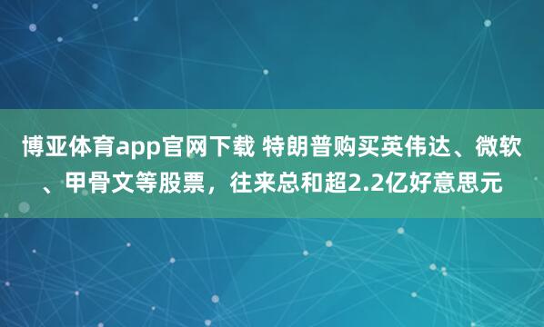 博亚体育app官网下载 特朗普购买英伟达、微软、甲骨文等股票，往来总和超2.2亿好意思元