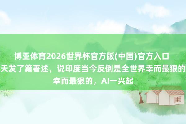 博亚体育2026世界杯官方版(中国)官方入口 彭博社前两天发了篇著述，说印度当今反倒是全世界幸而最狠的，AI一兴起