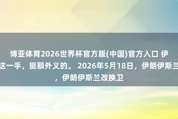 博亚体育2026世界杯官方版(中国)官方入口 伊朗最近这一手，挺额外义的。 2026年5月18日，伊朗伊斯兰改换卫