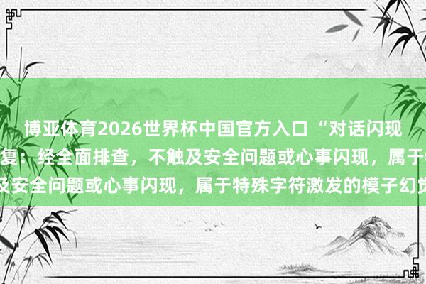 博亚体育2026世界杯中国官方入口 “对话闪现”？DeepSeek最新回复：经全面排查，不触及安全问题或心事闪现，属于特殊字符激发的模子幻觉