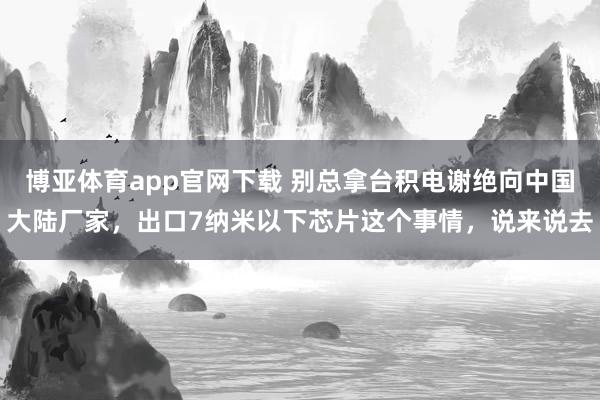博亚体育app官网下载 别总拿台积电谢绝向中国大陆厂家，出口7纳米以下芯片这个事情，说来说去