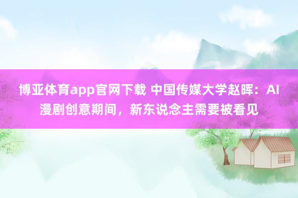 博亚体育app官网下载 中国传媒大学赵晖：AI漫剧创意期间，新东说念主需要被看见