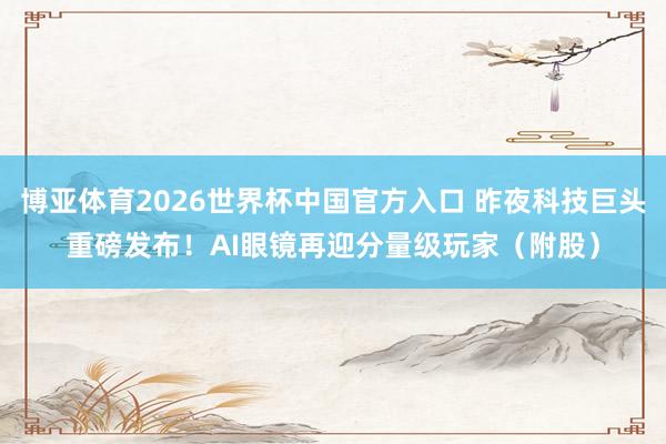 博亚体育2026世界杯中国官方入口 昨夜科技巨头重磅发布！AI眼镜再迎分量级玩家（附股）