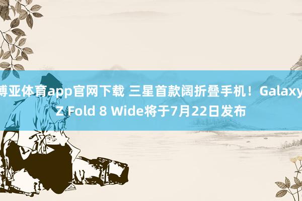 博亚体育app官网下载 三星首款阔折叠手机！Galaxy Z Fold 8 Wide将于7月22日发布