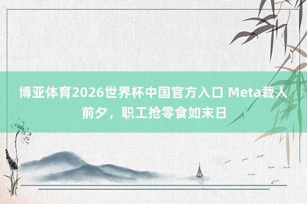 博亚体育2026世界杯中国官方入口 Meta裁人前夕，职工抢零食如末日