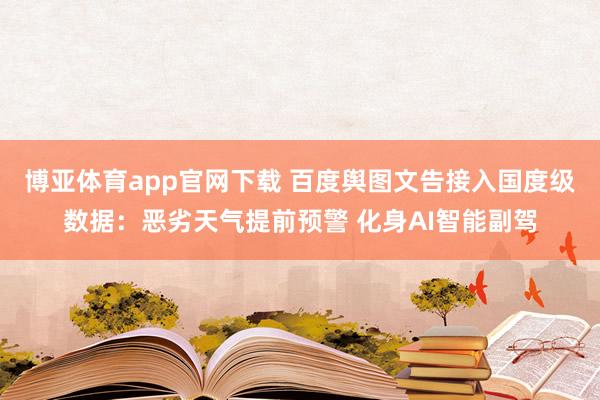 博亚体育app官网下载 百度舆图文告接入国度级数据：恶劣天气提前预警 化身AI智能副驾