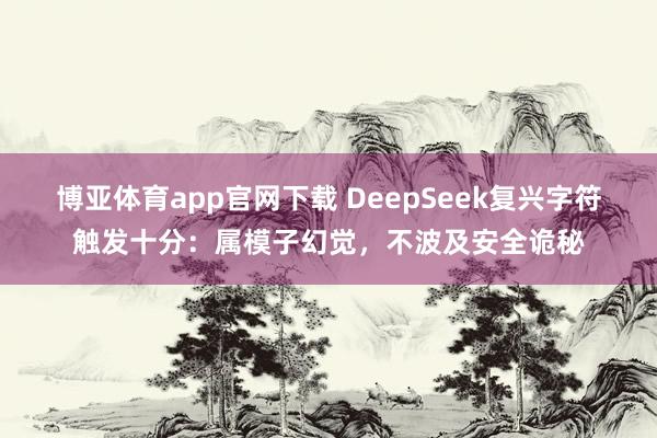 博亚体育app官网下载 DeepSeek复兴字符触发十分：属模子幻觉，不波及安全诡秘