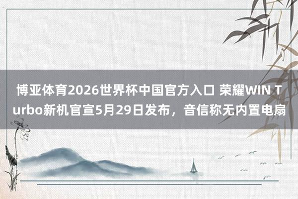 博亚体育2026世界杯中国官方入口 荣耀WIN Turbo新机官宣5月29日发布，音信称无内置电扇