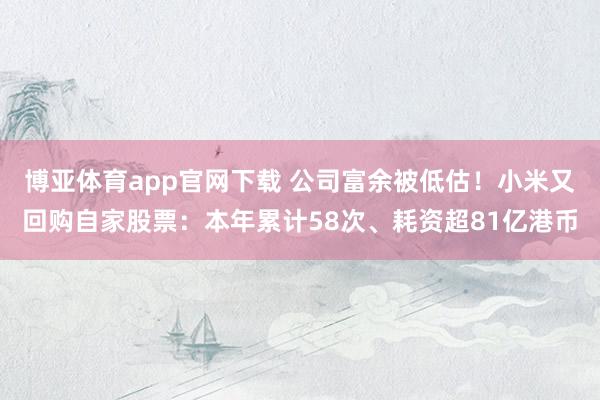 博亚体育app官网下载 公司富余被低估！小米又回购自家股票：本年累计58次、耗资超81亿港币