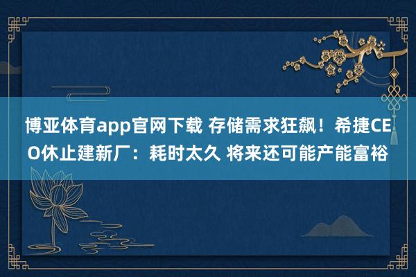 博亚体育app官网下载 存储需求狂飙！希捷CEO休止建新厂：耗时太久 将来还可能产能富裕