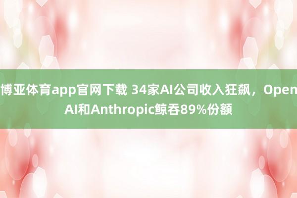 博亚体育app官网下载 34家AI公司收入狂飙，OpenAI和Anthropic鲸吞89%份额