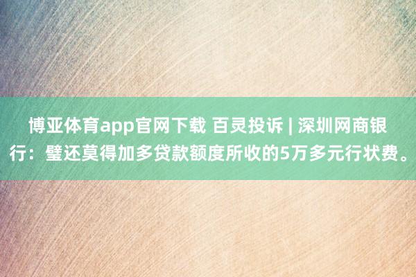 博亚体育app官网下载 百灵投诉 | 深圳网商银行：璧还莫得加多贷款额度所收的5万多元行状费。