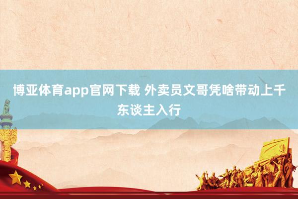 博亚体育app官网下载 外卖员文哥凭啥带动上千东谈主入行