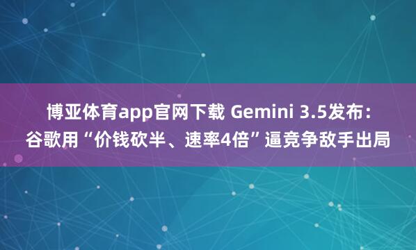 博亚体育app官网下载 Gemini 3.5发布：谷歌用“价钱砍半、速率4倍”逼竞争敌手出局