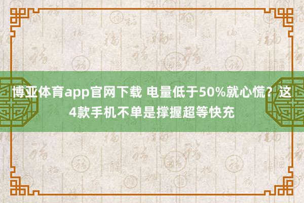博亚体育app官网下载 电量低于50%就心慌？这4款手机不单是撑握超等快充
