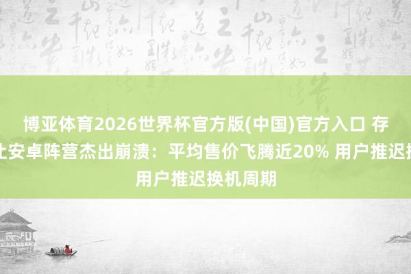 博亚体育2026世界杯官方版(中国)官方入口 存储加价让安卓阵营杰出崩溃：平均售价飞腾近20% 用户推迟换机周期