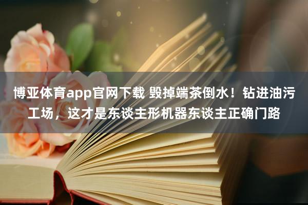 博亚体育app官网下载 毁掉端茶倒水！钻进油污工场，这才是东谈主形机器东谈主正确门路