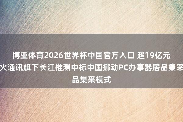 博亚体育2026世界杯中国官方入口 超19亿元！烟火通讯旗下长江推测中标中国挪动PC办事器居品集采模式