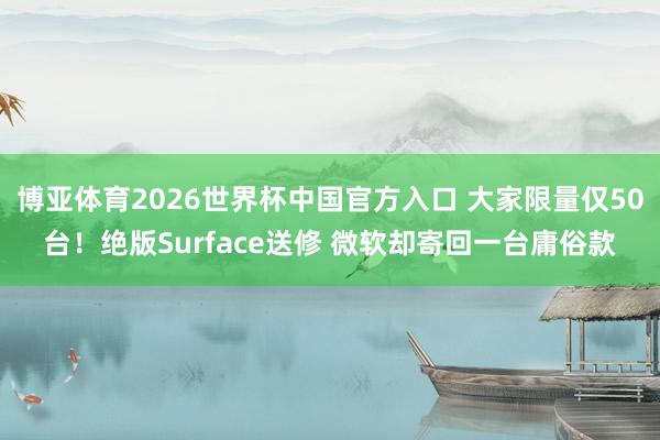 博亚体育2026世界杯中国官方入口 大家限量仅50台！绝版Surface送修 微软却寄回一台庸俗款