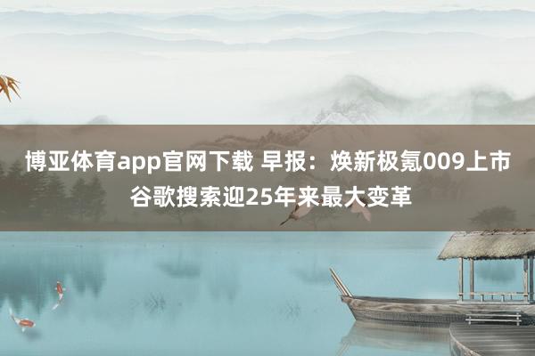 博亚体育app官网下载 早报：焕新极氪009上市 谷歌搜索迎25年来最大变革
