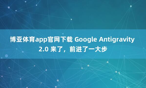博亚体育app官网下载 Google Antigravity 2.0 来了，前进了一大步