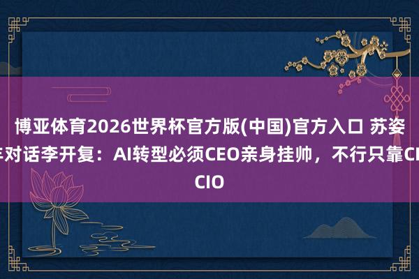 博亚体育2026世界杯官方版(中国)官方入口 苏姿丰对话李开复：AI转型必须CEO亲身挂帅，不行只靠CIO
