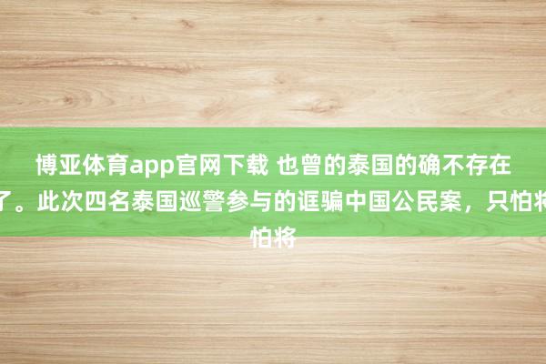 博亚体育app官网下载 也曾的泰国的确不存在了。此次四名泰国巡警参与的诓骗中国公民案，只怕将