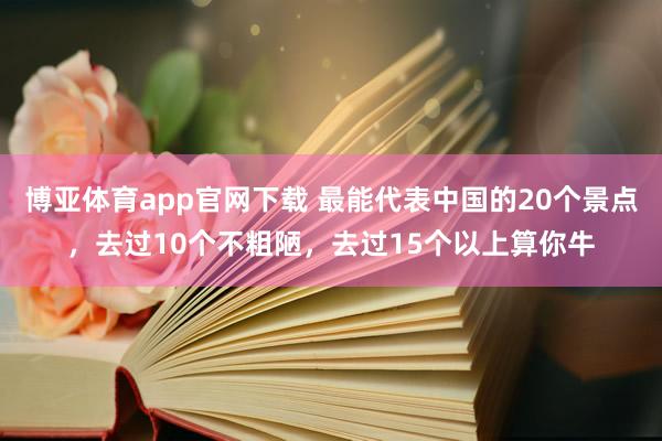 博亚体育app官网下载 最能代表中国的20个景点，去过10个不粗陋，去过15个以上算你牛