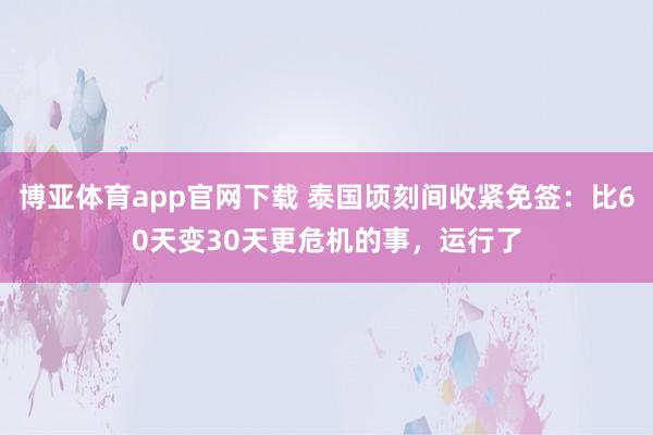 博亚体育app官网下载 泰国顷刻间收紧免签：比60天变30天更危机的事，运行了
