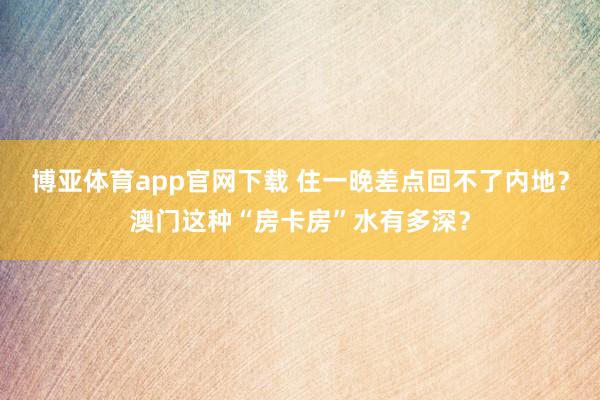 博亚体育app官网下载 住一晚差点回不了内地？澳门这种“房卡房”水有多深？