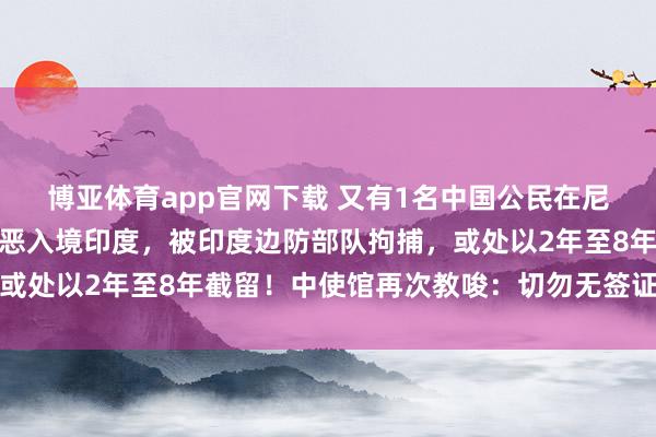 博亚体育app官网下载 又有1名中国公民在尼泊尔印度边境因涉嫌作恶入境印度，被印度边防部队拘捕，或处以2年至8年截留！中使馆再次教唆：切勿无签证前去印度