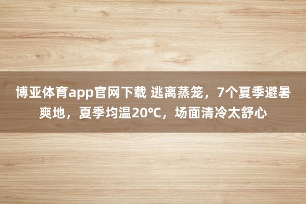 博亚体育app官网下载 逃离蒸笼，7个夏季避暑爽地，夏季均温20℃，场面清冷太舒心